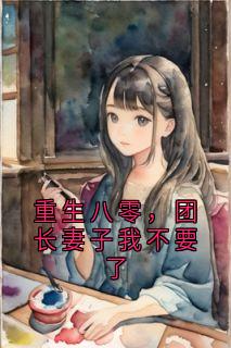 重生八零，团长妻子我不要了知乎后续免费试读