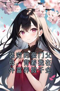装穷的豪门父母，背着我在外富养假千金章节目录小说-小羽雪儿免费阅读全文