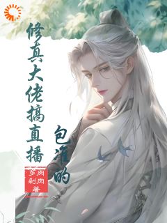 优质新书修真大佬搞直播，包准的最新章节小说全文阅读