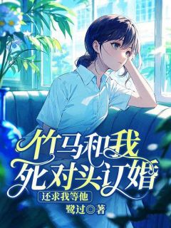 鹭过的小说竹马和我死对头订婚还求我等他全文阅读-二筒文学网