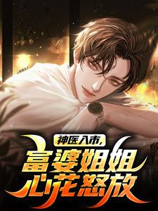 好看的神医入市，富婆姐姐心花怒放小说-神医入市，富婆姐姐心花怒放最新章节阅读