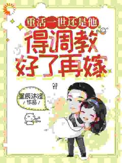抖音重活一世还是他，得调教好了再嫁txt小说阅读