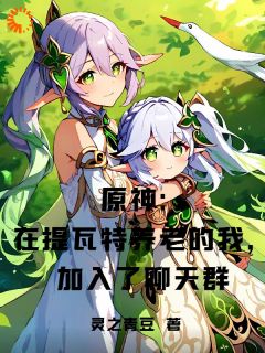 爆款小说原神：在提瓦特养老加入了聊天群主角归墟可莉全文在线完本阅读