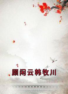 顾闲云韩牧川小说在线阅读，主角顾闲云韩牧川精彩段落最新篇