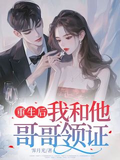 作者霁月光写的重生后，我和他哥哥领证小说大结局全章节阅读