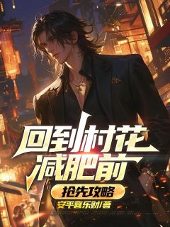 回到村花减肥前，抢先攻略[抖音]小说-王顺王青青无删减阅读-二筒文学网