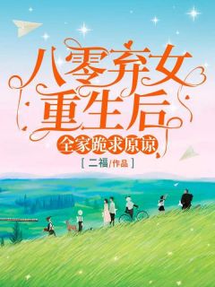八零弃女重生后，全家跪求原谅小说全章节目录阅读BY二福完结版阅读