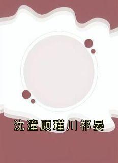 【抖音热推】沈潼顾瑾川全文在线阅读-沈潼顾瑾川祁晏全章节目录-二筒文学网