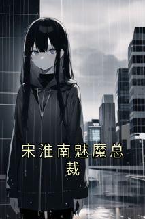 小说推荐宋淮南魅魔总裁完结版全章节阅读