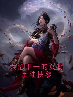 大楚唯一的女将军陆扶黎墨驰徹陆扶黎小说_大楚唯一的女将军陆扶黎完结版阅读
