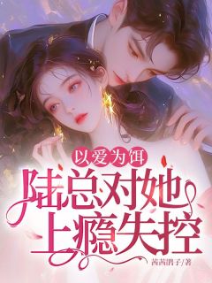 以爱为饵，陆总对她上瘾失控！by茜茜鹃子免费阅读小说大结局