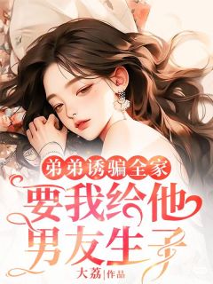 高质量小说弟弟诱骗全家，要我给他男友生子在线试读