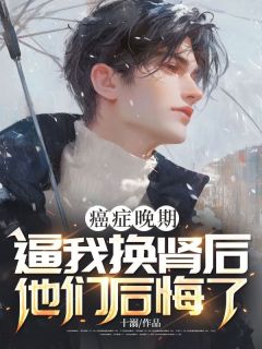 癌症晚期，逼我换肾后他们后悔了时樾陈嘉禾大结局小说全章节阅读