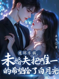 无弹窗小说连环车祸，未婚夫把唯一的希望给了白月光 作者沐雪