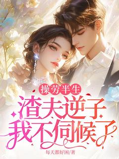 抖音热推小说操劳半生，渣夫逆子我不伺候了全文在线阅读