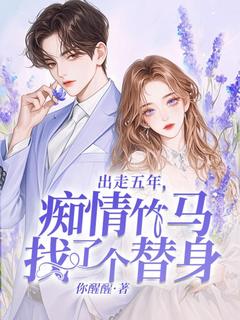 出走五年，痴情竹马找了个替身小说百度云完整章节列表免费阅读