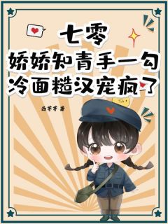 七零：娇娇知青手一勾，冷面糙汉宠疯了精彩章节-七零：娇娇知青手一勾，冷面糙汉宠疯了免费阅读全文