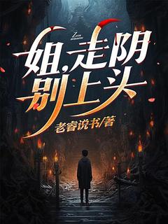 作者老睿说书写的姐，走阴别上头小说大结局全章节阅读