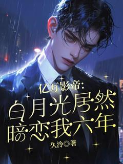 优质新书亿万影帝：白月光居然暗恋我六年最新章节小说全文阅读