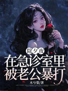 除夕夜，在急诊室里被老公暴打全本小说（除夕夜，在急诊室里被老公暴打）全文阅读