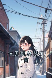 乍见桃林梦江南小说主角是余思瑾季晏离全文完整版阅读-二筒文学网