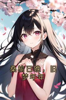 抖音桑榆已晚，旧梦年年by落清岚在线阅读