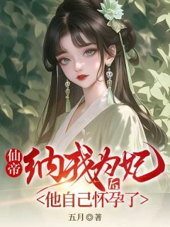 仙帝纳我为妃后，他怀孕了月湖商陆小说_仙帝纳我为妃后，他怀孕了完结版阅读