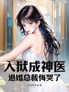 作者火出全宇宙写的入狱成神医，退婚总裁悔哭了小说大结局全章节阅读