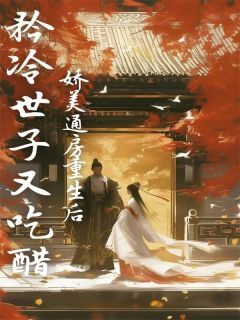 娇美通房重生后，矜冷世子又吃醋了免费章节娇美通房重生后，矜冷世子又吃醋了点我搜索全章节小说