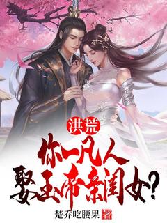 书荒必备洪荒：你一凡人娶玉帝亲闺女？全文章节阅读