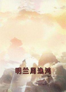 抖音小说明兰周逸鸿主角明兰周逸鸿全文小说免费阅读