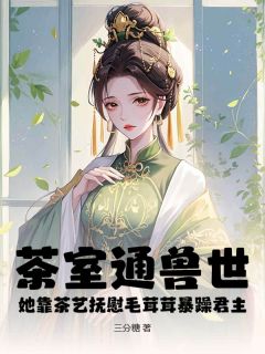 正版小说茶室通兽世，她靠茶艺抚慰毛茸茸暴躁君主叶砚玉胥临在线免费阅读