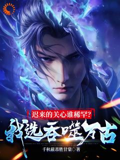 迟来的关心谁稀罕？我选吞噬万古陆川陆清婉无广告在线阅读