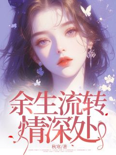 热门推荐余生流转情深处by秋寒小说正版在线