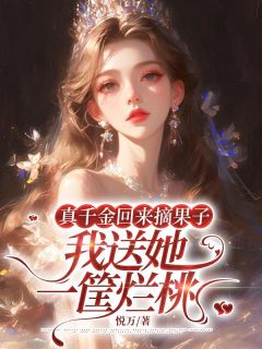 抖音爆款真千金回来摘果子，我送她一筐烂桃小说免费阅读