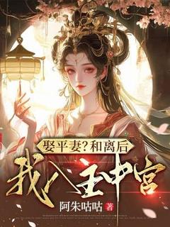 抖音热推小说娶平妻？和离后我入主中宫全文在线阅读
