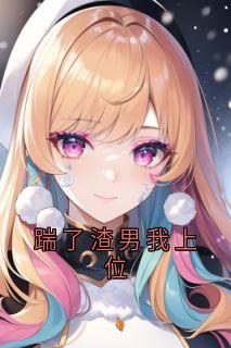 精品小说踹了渣男我上位全文目录畅读