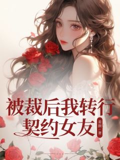 抖音爆款被裁后我转行契约女友完整小说（全文阅读）