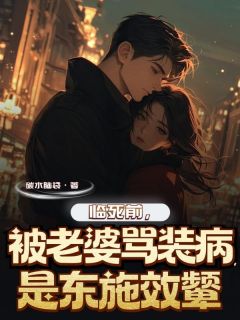 抖音完结临死前被老婆骂装病，是东施效颦乔野苏雅(全文在线阅读)