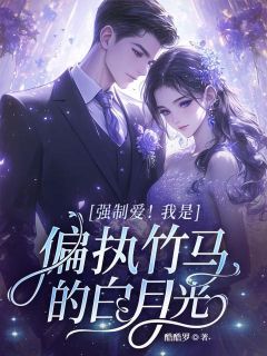 抖音爆款强制爱！我是偏执竹马的白月光完整小说（全文阅读）