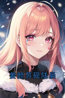 姜颜苏砚是哪本小说主角 姜颜苏砚陆晨免费全章节阅读