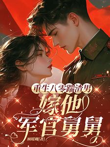 重生八零踹渣男，嫁他军官舅舅小说阮清秦野最新章节阅读