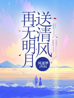 快手热推再无明月送清风小说主角冷月归风清清慕晚晚龙沐沐在线阅读