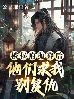 抖音热推小说被侯府抛弃后，他们求我别复仇全文在线阅读