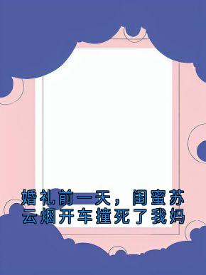 (抖音)婚礼前一天，闺蜜苏云烟开车撞死了我妈顾轻舟周晚晴小说免费全文阅读