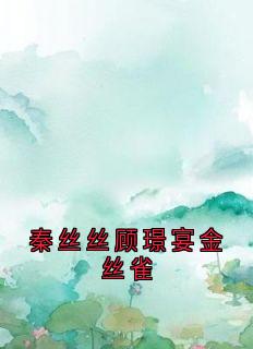 秦丝丝顾璟宴秦丝丝顾璟宴金丝雀完结版小说全文免费阅读