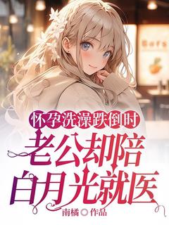 怀孕洗澡跌倒时，老公却陪白月光就医颜楚宋致城许晴歌-南橘小说