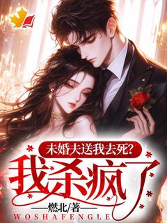 新上未婚夫送我去死？我杀疯了！燃北小说免费阅读-二筒文学网