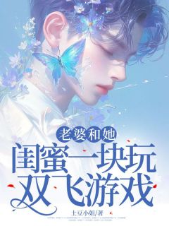 玩双飞老婆和她闺蜜[抖音]小说-姜悦王娇娇无删减阅读