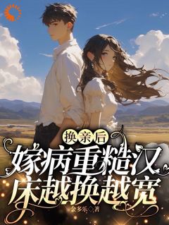 精品小说换亲后，嫁病重糙汉床越换越宽全文目录畅读-二筒文学网